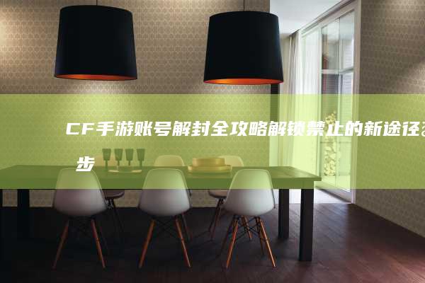 CF手游账号解封全攻略：解锁禁止的新途径与步骤